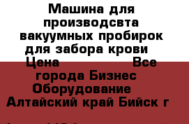 Машина для производсвта вакуумных пробирок для забора крови › Цена ­ 1 000 000 - Все города Бизнес » Оборудование   . Алтайский край,Бийск г.